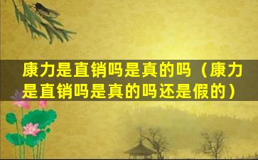 康力是直销吗是真的吗（康力是直销吗是真的吗还是假的）