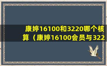 康婷16100和3220哪个核算（康婷16100会员与3220的区别）