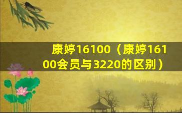 康婷16100（康婷16100会员与3220的区别）