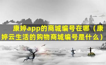 康婷app的商城编号在哪（康婷云生活的购物商城编号是什么）