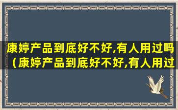 康婷产品到底好不好,有人用过吗（康婷产品到底好不好,有人用过吗怎么辨别）