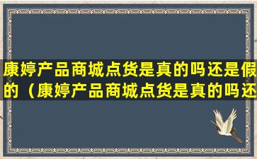 康婷产品商城点货是真的吗还是假的（康婷产品商城点货是真的吗还是假的啊）