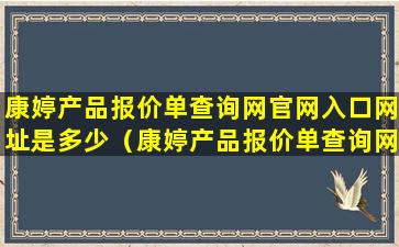 康婷产品报价单查询网官网入口网址是多少（康婷产品报价单查询网官网入口网址是多少号）