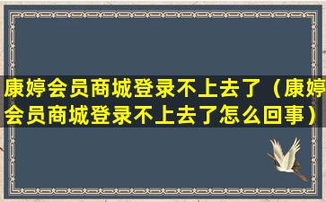 康婷会员商城登录不上去了（康婷会员商城登录不上去了怎么回事）