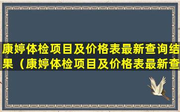 康婷体检项目及价格表最新查询结果（康婷体检项目及价格表最新查询结果是什么）