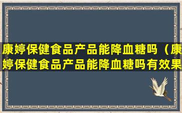 康婷保健食品产品能降血糖吗（康婷保健食品产品能降血糖吗有效果吗）