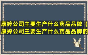 康婷公司主要生产什么药品品牌（康婷公司主要生产什么药品品牌的）