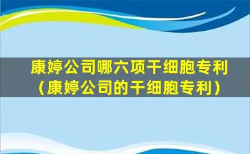 康婷公司哪六项干细胞专利（康婷公司的干细胞专利）