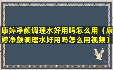 康婷净颜调理水好用吗怎么用（康婷净颜调理水好用吗怎么用视频）