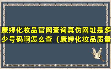 康婷化妆品官网查询真伪网址是多少号码啊怎么查（康婷化妆品质量可靠吗）