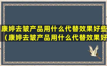 康婷去皱产品用什么代替效果好些（康婷去皱产品用什么代替效果好些呢）