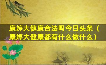 康婷大健康合法吗今日头条（康婷大健康都有什么做什么）