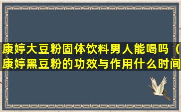 康婷大豆粉固体饮料男人能喝吗（康婷黑豆粉的功效与作用什么时间饮用）