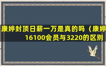 康婷封顶日薪一万是真的吗（康婷16100会员与3220的区别）