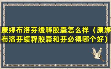 康婷布洛芬缓释胶囊怎么样（康婷布洛芬缓释胶囊和芬必得哪个好）