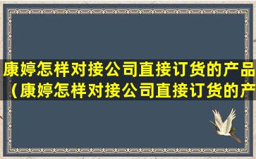 康婷怎样对接公司直接订货的产品（康婷怎样对接公司直接订货的产品销售）