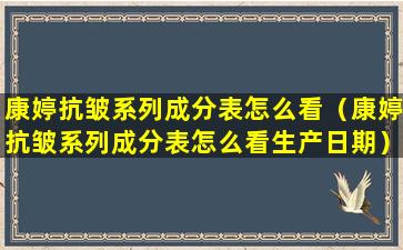 康婷抗皱系列成分表怎么看（康婷抗皱系列成分表怎么看生产日期）