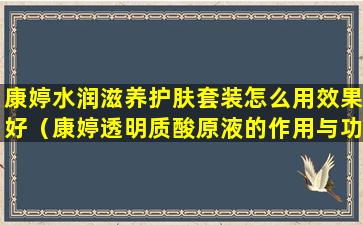 康婷水润滋养护肤套装怎么用效果好（康婷透明质酸原液的作用与功效）