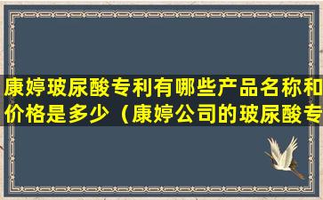 康婷玻尿酸专利有哪些产品名称和价格是多少（康婷公司的玻尿酸专利号是多少）