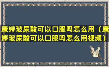 康婷玻尿酸可以口服吗怎么用（康婷玻尿酸可以口服吗怎么用视频）