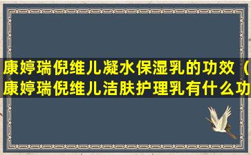 康婷瑞倪维儿凝水保湿乳的功效（康婷瑞倪维儿洁肤护理乳有什么功效）