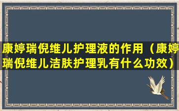 康婷瑞倪维儿护理液的作用（康婷瑞倪维儿洁肤护理乳有什么功效）