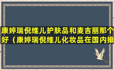 康婷瑞倪维儿护肤品和麦吉丽那个好（康婷瑞倪维儿化妆品在国内排名第几）