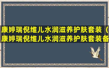 康婷瑞倪维儿水润滋养护肤套装（康婷瑞倪维儿水润滋养护肤套装备案号）