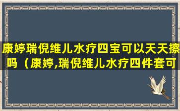 康婷瑞倪维儿水疗四宝可以天天擦吗（康婷,瑞倪维儿水疗四件套可以天天用吗）