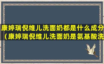 康婷瑞倪维儿洗面奶都是什么成分（康婷瑞倪维儿洗面奶是氨基酸洗面奶吗）