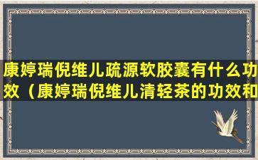 康婷瑞倪维儿疏源软胶囊有什么功效（康婷瑞倪维儿清轻茶的功效和作用）