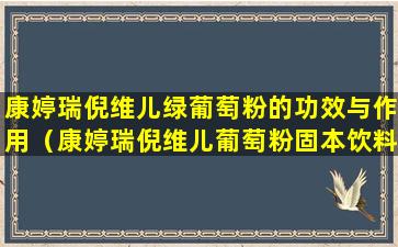 康婷瑞倪维儿绿葡萄粉的功效与作用（康婷瑞倪维儿葡萄粉固本饮料早上喝还是晚上喝）