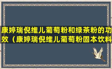 康婷瑞倪维儿葡萄粉和绿茶粉的功效（康婷瑞倪维儿葡萄粉固本饮料早上喝还是晚上喝）