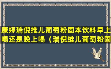 康婷瑞倪维儿葡萄粉固本饮料早上喝还是晚上喝（瑞倪维儿葡萄粉固体饮料早上饭后喝可以吗）