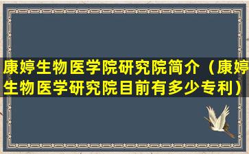 康婷生物医学院研究院简介（康婷生物医学研究院目前有多少专利）