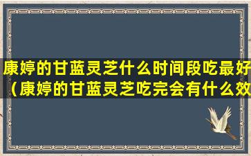 康婷的甘蓝灵芝什么时间段吃最好（康婷的甘蓝灵芝吃完会有什么效果）