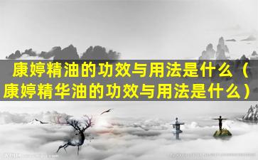 康婷精油的功效与用法是什么（康婷精华油的功效与用法是什么）