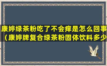 康婷绿茶粉吃了不会痒是怎么回事（康婷牌复合绿茶粉固体饮料多少钱一盒）