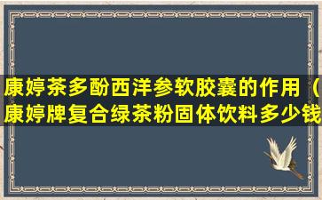 康婷茶多酚西洋参软胶囊的作用（康婷牌复合绿茶粉固体饮料多少钱一盒）