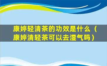 康婷轻清茶的功效是什么（康婷清轻茶可以去湿气吗）