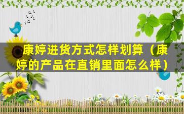 康婷进货方式怎样划算（康婷的产品在直销里面怎么样）