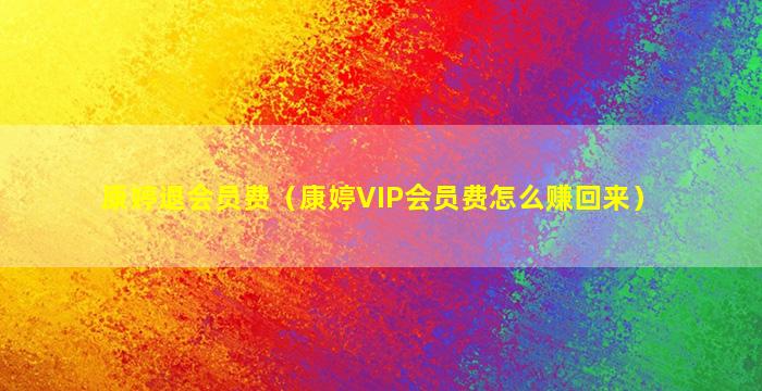 康婷退会员费（康婷VIP会员费怎么赚回来）