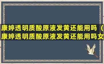 康婷透明质酸原液发黄还能用吗（康婷透明质酸原液发黄还能用吗女生）