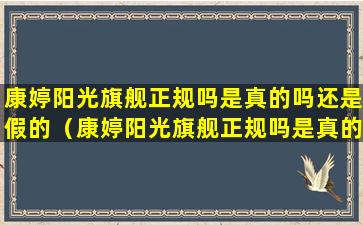 康婷阳光旗舰正规吗是真的吗还是假的（康婷阳光旗舰正规吗是真的吗还是假的呀）