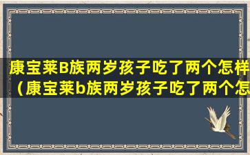 康宝莱B族两岁孩子吃了两个怎样（康宝莱b族两岁孩子吃了两个怎样）