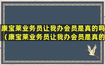 康宝莱业务员让我办会员是真的吗（康宝莱业务员让我办会员是真的吗安全吗）