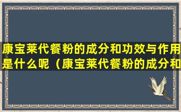 康宝莱代餐粉的成分和功效与作用是什么呢（康宝莱代餐粉的成分和功效与作用是什么呢视频）