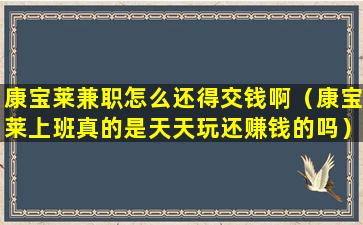 康宝莱兼职怎么还得交钱啊（康宝莱上班真的是天天玩还赚钱的吗）