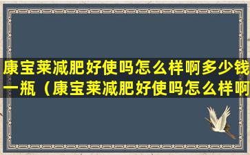 康宝莱减肥好使吗怎么样啊多少钱一瓶（康宝莱减肥好使吗怎么样啊多少钱一瓶啊）