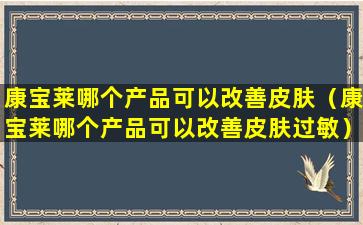 康宝莱哪个产品可以改善皮肤（康宝莱哪个产品可以改善皮肤过敏）